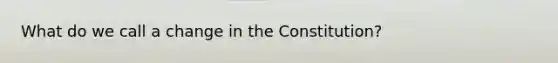 What do we call a change in the Constitution?