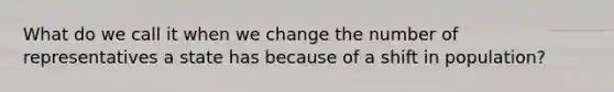 What do we call it when we change the number of representatives a state has because of a shift in population?