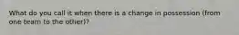 What do you call it when there is a change in possession (from one team to the other)?