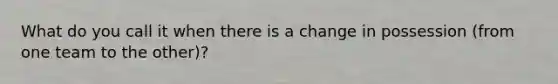 What do you call it when there is a change in possession (from one team to the other)?