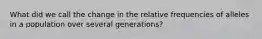 What did we call the change in the relative frequencies of alleles in a population over several generations?