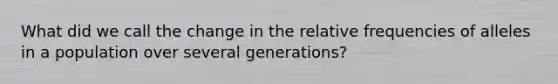 What did we call the change in the relative frequencies of alleles in a population over several generations?