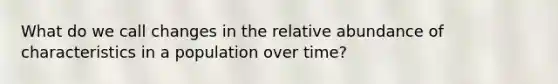 What do we call changes in the relative abundance of characteristics in a population over time?