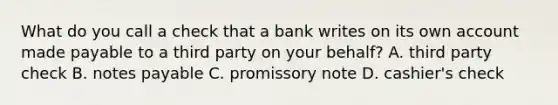 What do you call a check that a bank writes on its own account made payable to a third party on your behalf? A. third party check B. notes payable C. promissory note D. cashier's check