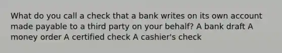 What do you call a check that a bank writes on its own account made payable to a third party on your behalf? A bank draft A money order A certified check A cashier's check