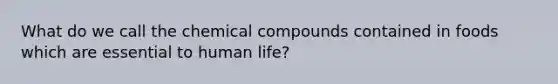 What do we call the chemical compounds contained in foods which are essential to human life?