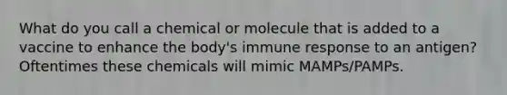 What do you call a chemical or molecule that is added to a vaccine to enhance the body's immune response to an antigen? Oftentimes these chemicals will mimic MAMPs/PAMPs.