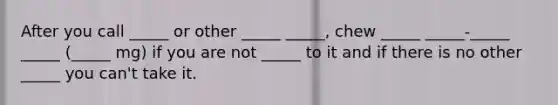 After you call _____ or other _____ _____, chew _____ _____-_____ _____ (_____ mg) if you are not _____ to it and if there is no other _____ you can't take it.
