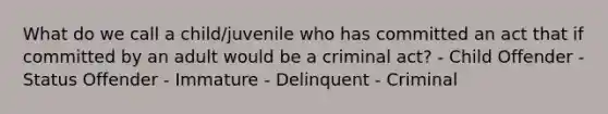 What do we call a child/juvenile who has committed an act that if committed by an adult would be a criminal act? - Child Offender - Status Offender - Immature - Delinquent - Criminal