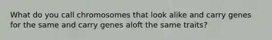 What do you call chromosomes that look alike and carry genes for the same and carry genes aloft the same traits?