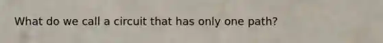What do we call a circuit that has only one path?