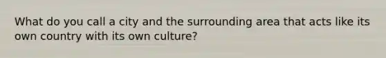 What do you call a city and the surrounding area that acts like its own country with its own culture?