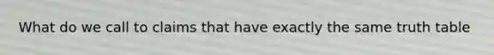 What do we call to claims that have exactly the same truth table