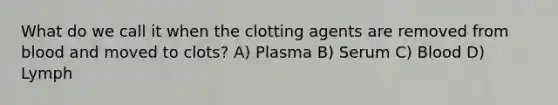 What do we call it when the clotting agents are removed from blood and moved to clots? A) Plasma B) Serum C) Blood D) Lymph