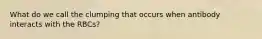 What do we call the clumping that occurs when antibody interacts with the RBCs?