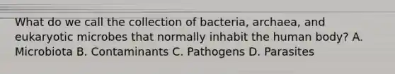 What do we call the collection of bacteria, archaea, and eukaryotic microbes that normally inhabit the human body? A. Microbiota B. Contaminants C. Pathogens D. Parasites