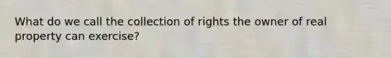 What do we call the collection of rights the owner of real property can exercise?