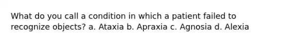 What do you call a condition in which a patient failed to recognize objects? a. Ataxia b. Apraxia c. Agnosia d. Alexia