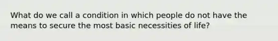 What do we call a condition in which people do not have the means to secure the most basic necessities of life?