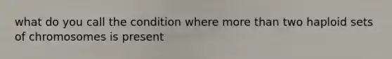 what do you call the condition where more than two haploid sets of chromosomes is present