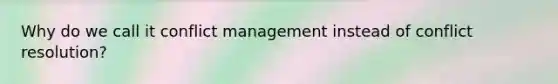 Why do we call it conflict management instead of conflict resolution?