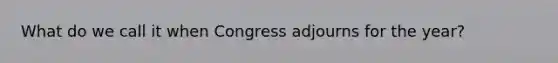 What do we call it when Congress adjourns for the year?