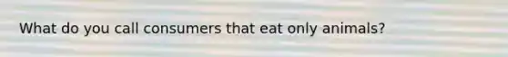 What do you call consumers that eat only animals?