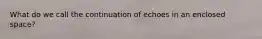 What do we call the continuation of echoes in an enclosed space?