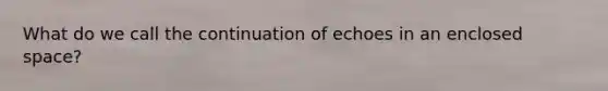 What do we call the continuation of echoes in an enclosed space?