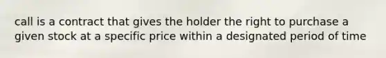 call is a contract that gives the holder the right to purchase a given stock at a specific price within a designated period of time