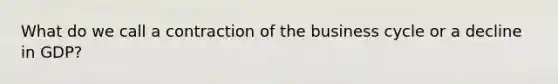 What do we call a contraction of the business cycle or a decline in GDP?