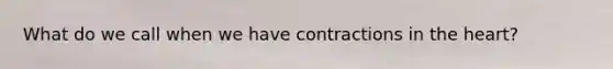 What do we call when we have contractions in the heart?