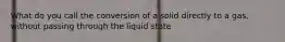 What do you call the conversion of a solid directly to a gas, without passing through the liquid state