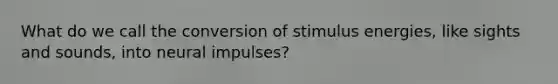 What do we call the conversion of stimulus energies, like sights and sounds, into neural impulses?