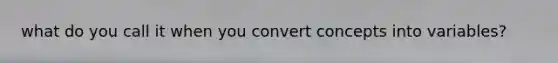 what do you call it when you convert concepts into variables?