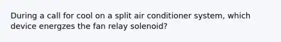 During a call for cool on a split air conditioner system, which device energzes the fan relay solenoid?