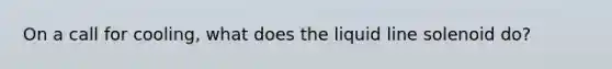 On a call for cooling, what does the liquid line solenoid do?