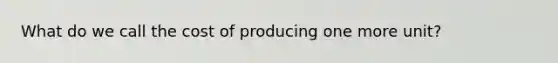 What do we call the cost of producing one more unit?