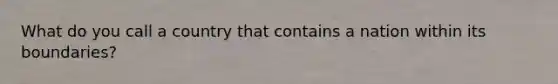 What do you call a country that contains a nation within its boundaries?