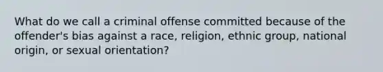 What do we call a criminal offense committed because of the offender's bias against a race, religion, ethnic group, national origin, or sexual orientation?