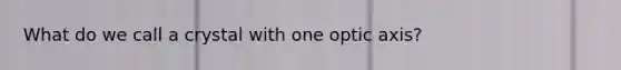 What do we call a crystal with one optic axis?