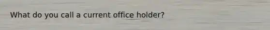 What do you call a current office holder?