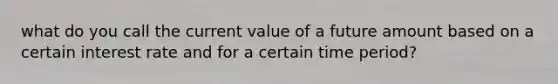 what do you call the current value of a future amount based on a certain interest rate and for a certain time period?