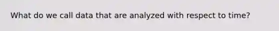 What do we call data that are analyzed with respect to time?