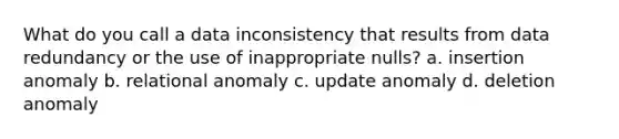 What do you call a data inconsistency that results from data redundancy or the use of inappropriate nulls? a. insertion anomaly b. relational anomaly c. update anomaly d. deletion anomaly