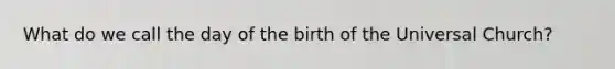 What do we call the day of the birth of the Universal Church?