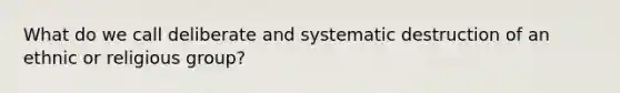 What do we call deliberate and systematic destruction of an ethnic or religious group?
