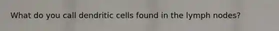 What do you call dendritic cells found in the lymph nodes?