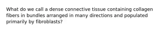 What do we call a dense connective tissue containing collagen fibers in bundles arranged in many directions and populated primarily by fibroblasts?