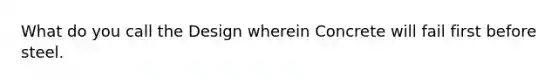 What do you call the Design wherein Concrete will fail first before steel.